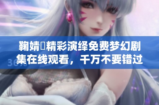 鞠婧祎精彩演绎免费梦幻剧集在线观看，千万不要错过！