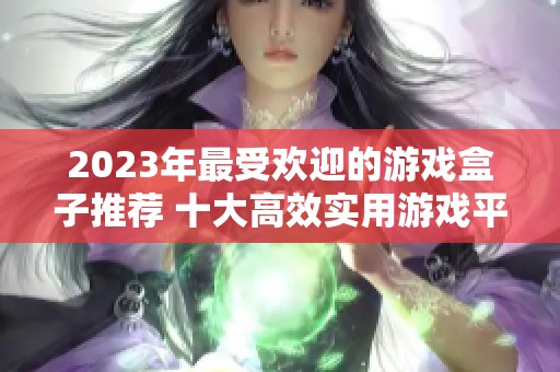 2023年最受欢迎的游戏盒子推荐 十大高效实用游戏平台排行榜新鲜出炉