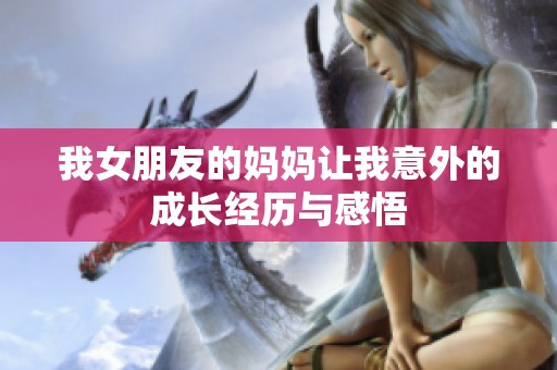 我女朋友的妈妈让我意外的成长经历与感悟