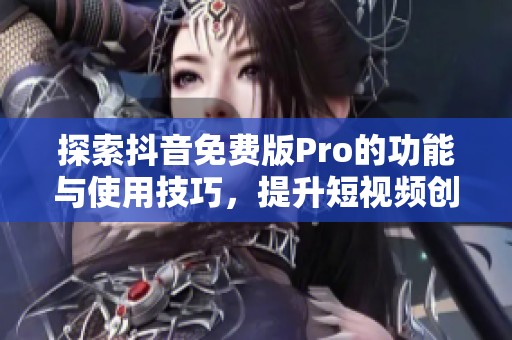 探索抖音免费版Pro的功能与使用技巧，提升短视频创作体验