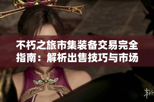 不朽之旅市集装备交易完全指南：解析出售技巧与市场策略的深度智慧