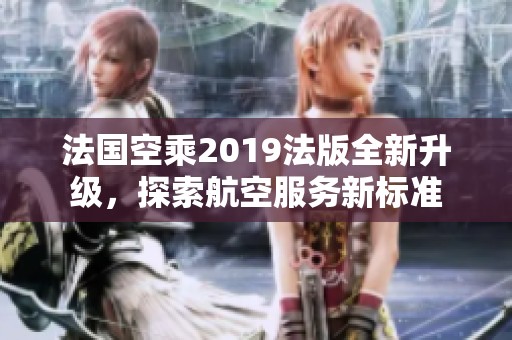 法国空乘2019法版全新升级，探索航空服务新标准