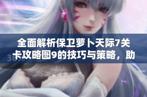 全面解析保卫萝卜天际7关卡攻略图9的技巧与策略，助你轻松通关的秘籍分享