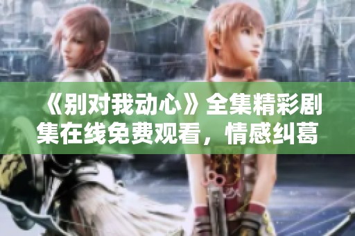 《别对我动心》全集精彩剧集在线免费观看，情感纠葛不容错过