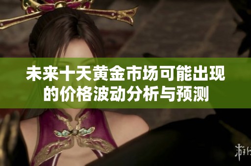未来十天黄金市场可能出现的价格波动分析与预测