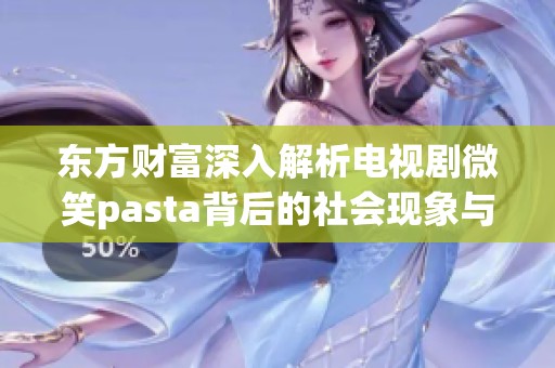 东方财富深入解析电视剧微笑pasta背后的社会现象与文化影响