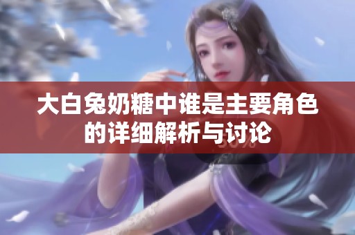 大白兔奶糖中谁是主要角色的详细解析与讨论