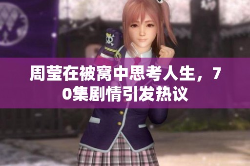 周莹在被窝中思考人生，70集剧情引发热议