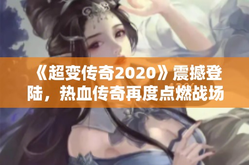 《超变传奇2020》震撼登陆，热血传奇再度点燃战场，引爆激情与荣耀！