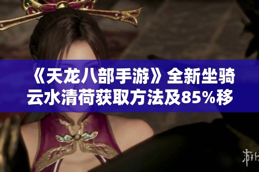 《天龙八部手游》全新坐骑云水清荷获取方法及85%移速提升策略揭秘