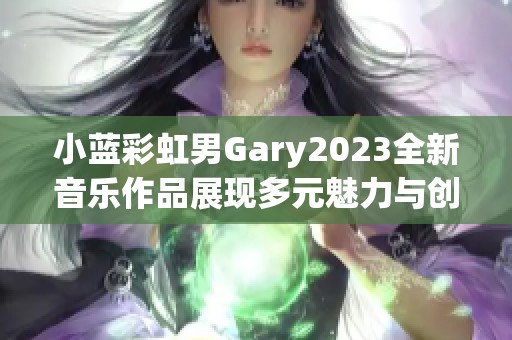 小蓝彩虹男Gary2023全新音乐作品展现多元魅力与创意气息
