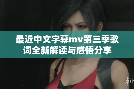 最近中文字幕mv第三季歌词全新解读与感悟分享