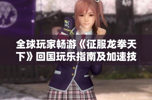 全球玩家畅游《征服龙拳天下》回国玩乐指南及加速技巧全解析