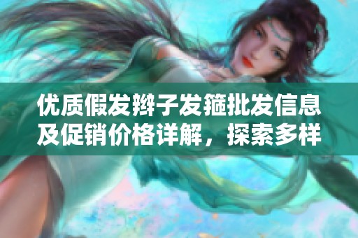 优质假发辫子发箍批发信息及促销价格详解，探索多样产地货源选择