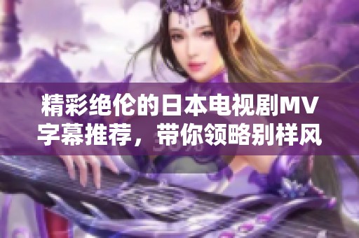 精彩绝伦的日本电视剧MV字幕推荐，带你领略别样风情