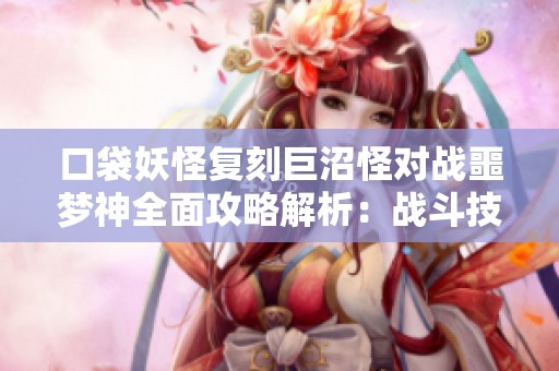 口袋妖怪复刻巨沼怪对战噩梦神全面攻略解析：战斗技巧与策略深度解读
