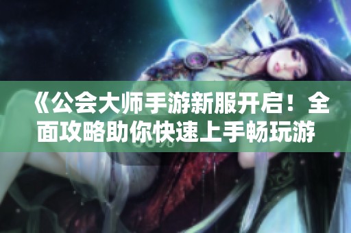 《公会大师手游新服开启！全面攻略助你快速上手畅玩游戏》