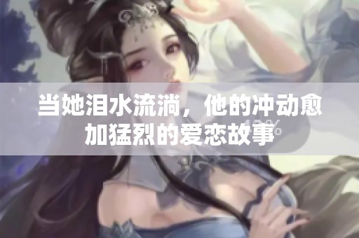 当她泪水流淌，他的冲动愈加猛烈的爱恋故事