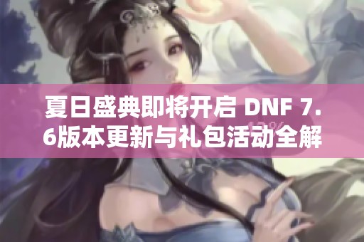 夏日盛典即将开启 DNF 7.6版本更新与礼包活动全解析