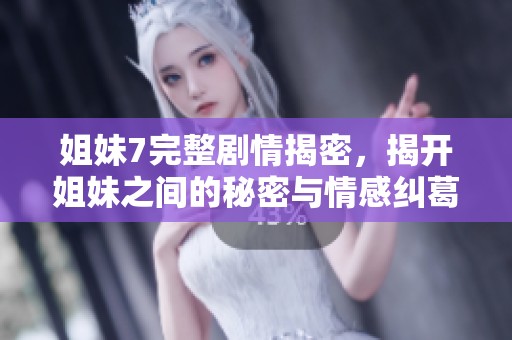 姐妹7完整剧情揭密，揭开姐妹之间的秘密与情感纠葛