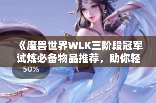 《魔兽世界WLK三阶段冠军试炼必备物品推荐，助你轻松提升小号实力》