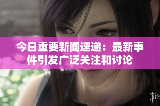 今日重要新闻速递：最新事件引发广泛关注和讨论