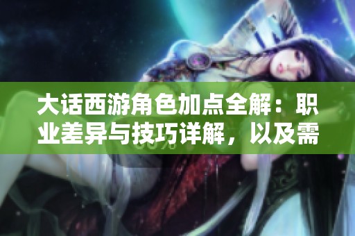 大话西游角色加点全解：职业差异与技巧详解，以及需要注意的要点