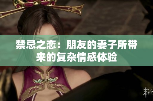 禁忌之恋：朋友的妻子所带来的复杂情感体验