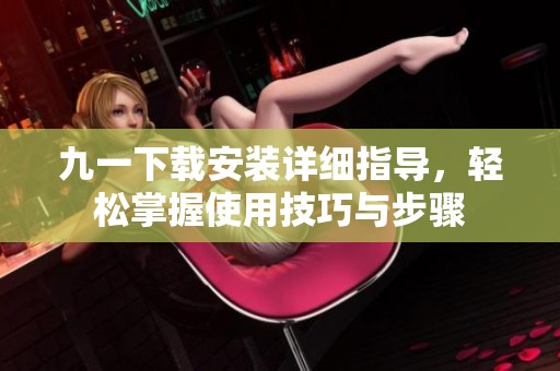 九一下载安装详细指导，轻松掌握使用技巧与步骤