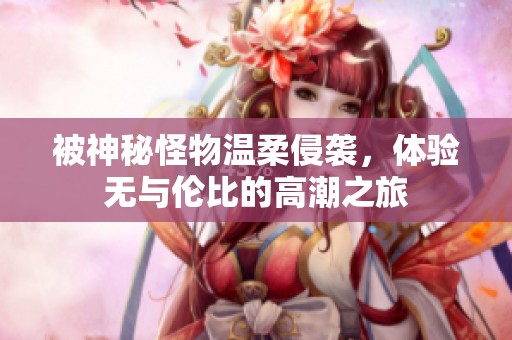 被神秘怪物温柔侵袭，体验无与伦比的高潮之旅