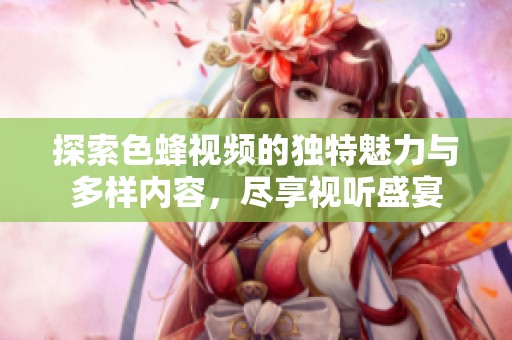 探索色蜂视频的独特魅力与多样内容，尽享视听盛宴