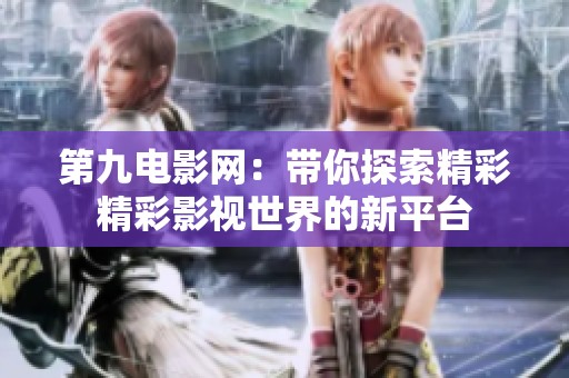 第九电影网：带你探索精彩精彩影视世界的新平台