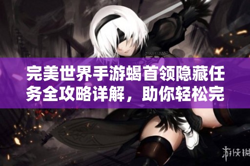 完美世界手游蝎首领隐藏任务全攻略详解，助你轻松完成挑战与获得奖励