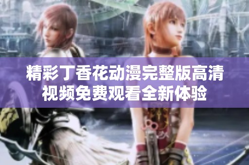 精彩丁香花动漫完整版高清视频免费观看全新体验