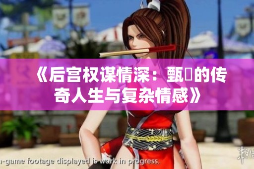 《后宫权谋情深：甄嬛的传奇人生与复杂情感》