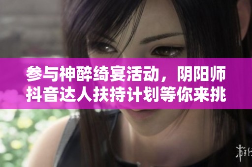 参与神醉绮宴活动，阴阳师抖音达人扶持计划等你来挑战，赢取丰厚奖励！