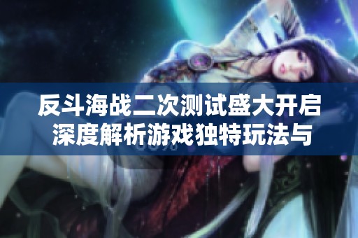反斗海战二次测试盛大开启 深度解析游戏独特玩法与模式亮点