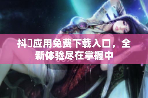 抖抈应用免费下载入口，全新体验尽在掌握中