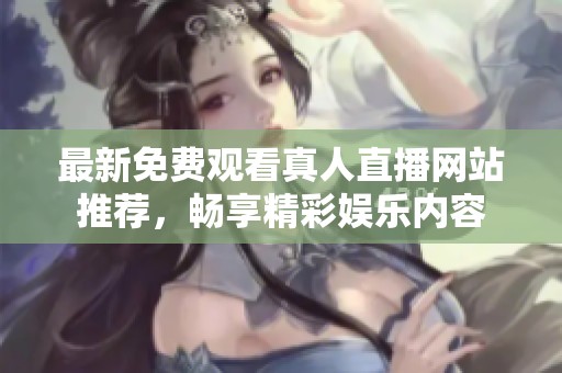 最新免费观看真人直播网站推荐，畅享精彩娱乐内容