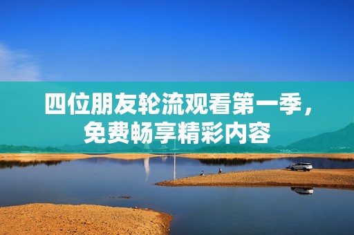 四位朋友轮流观看第一季，免费畅享精彩内容
