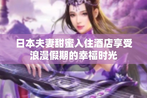 日本夫妻甜蜜入住酒店享受浪漫假期的幸福时光