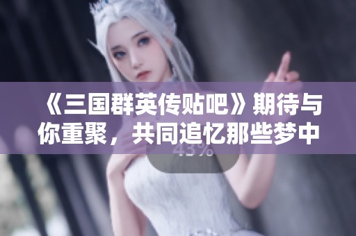 《三国群英传贴吧》期待与你重聚，共同追忆那些梦中的英雄传奇与情怀！