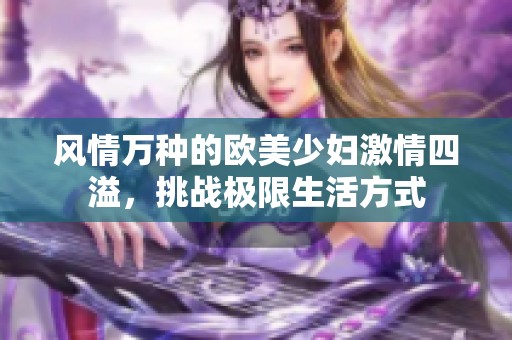 风情万种的欧美少妇激情四溢，挑战极限生活方式