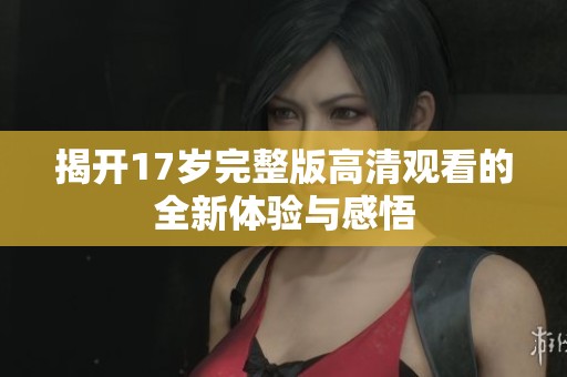 揭开17岁完整版高清观看的全新体验与感悟