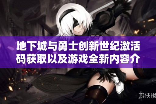 地下城与勇士创新世纪激活码获取以及游戏全新内容介绍与体验分享