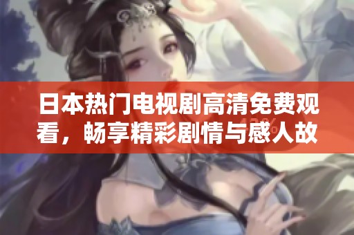 日本热门电视剧高清免费观看，畅享精彩剧情与感人故事