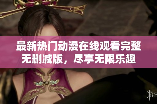 最新热门动漫在线观看完整无删减版，尽享无限乐趣