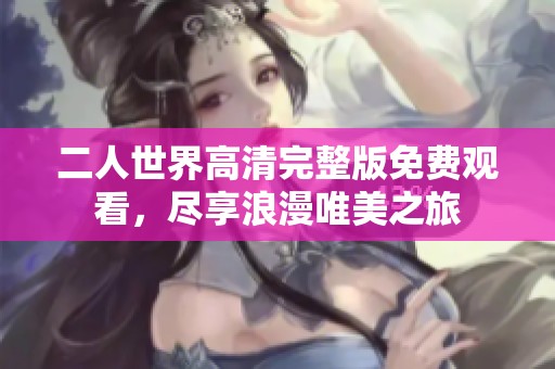 二人世界高清完整版免费观看，尽享浪漫唯美之旅