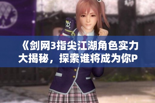 《剑网3指尖江湖角色实力大揭秘，探索谁将成为你PVP战场的最终胜者》