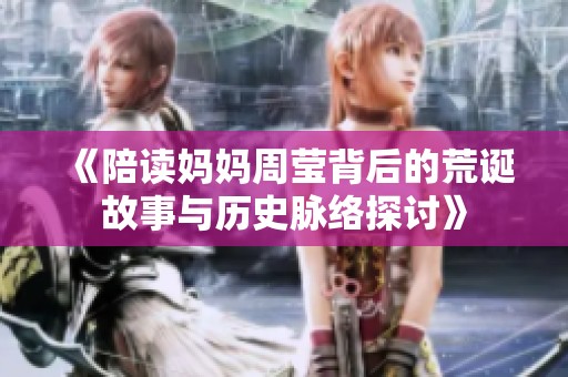 《陪读妈妈周莹背后的荒诞故事与历史脉络探讨》